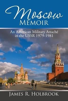 Moscow Memoir: An American Military Attaché in the Ussr 1979-1981 by Holbrook, James R.