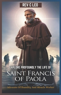 Explore Profoundly the Life of Saint Francis of Paola: Advocate Of Humility And Miracle Worker by Leo, C.