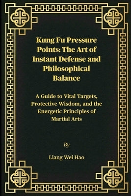 Kung Fu Pressure Points: The Art of Instant Defense and Philosophical Balance: A Guide to Vital Targets, Protective Wisdom, and the Energetic Principl by Hao, Liang Wei