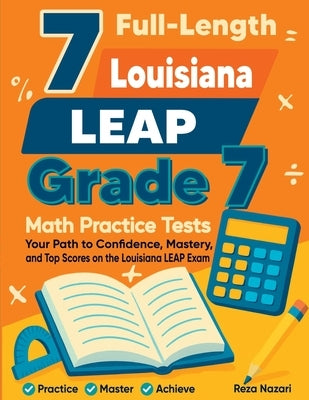 7 Full-Length Louisiana LEAP Grade 7 Math Practice Tests: Your Path to Confidence, Mastery, and Top Scores on the Louisiana LEAP Exam by Nazari, Reza