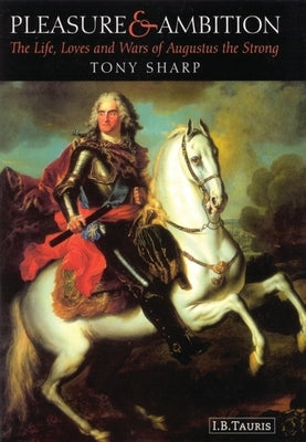Pleasure and Ambition: The Life, Loves and Wars of Augustus the Strong by Sharp, Tony