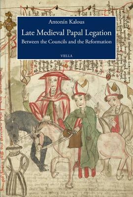 Late Medieval Papal Legation: Between the Councils and the Reformation by Kalous, Antonin