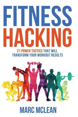 Fitness Hacking: 21 Power Tactics That Will Transform Your Workout Results by McLean, Marc