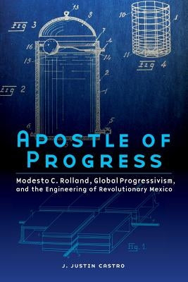 Apostle of Progress: Modesto C. Rolland, Global Progressivism, and the Engineering of Revolutionary Mexico by Castro, Joseph Justin