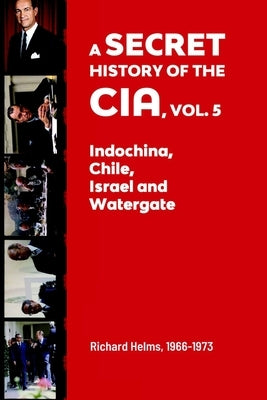 A Secret History of the CIA, Vol. 5: Indochina, Chile, Israel and Watergate: Richard Helms, 1966-1973 by Staff, History