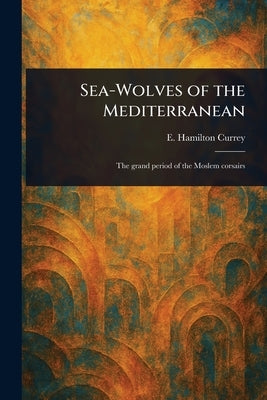 Sea-Wolves of the Mediterranean by Currey, E. Hamilton (Edward Hamilton)