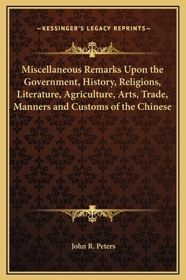Miscellaneous Remarks Upon the Government, History, Religions, Literature, Agriculture, Arts, Trade, Manners and Customs of the Chinese by Peters, John R.