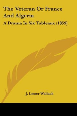 The Veteran Or France And Algeria: A Drama In Six Tableaux (1859) by Wallack, J. Lester