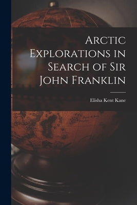 Arctic Explorations in Search of Sir John Franklin [microform] by Kane, Elisha Kent 1820-1857