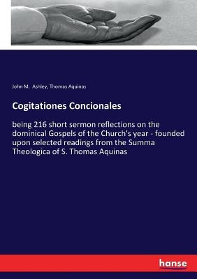 Cogitationes Concionales: being 216 short sermon reflections on the dominical Gospels of the Church's year - founded upon selected readings from the S by Aquinas, Thomas