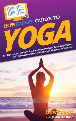 HowExpert Guide to Yoga: 101 Tips to Learn How to Practice Yoga, Perform Basic Yoga Poses, and Experience Greater Health and Wellness in Your L by Howexpert