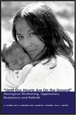 Until Our Hearts Are on the Ground: Aboriginal Mothering, Oppression, Resistance and Rebirth by Lavell-Harvard, D. Memee