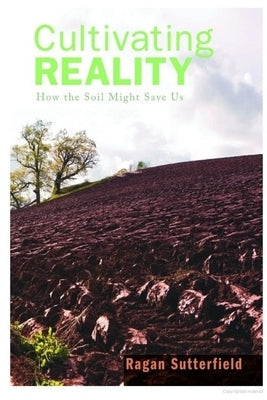 Cultivating Reality: How the Soil Might Save Us by Sutterfield, Ragan