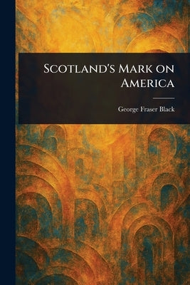 Scotland's Mark on America by Black, George Fraser