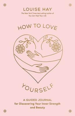 How to Love Yourself: A Guided Journal for Discovering Your Inner Strength and Beauty by Hay, Louise L.