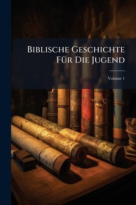 Biblische Geschichte Für Die Jugend; Volume 1 by Anonymous