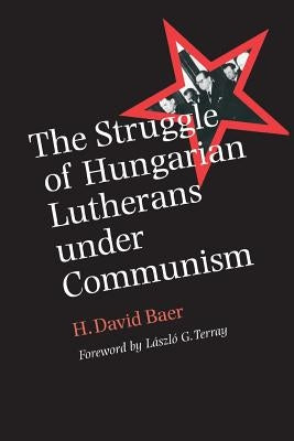 The Struggle of Hungarian Lutherans Under Communism by Baer, H. David
