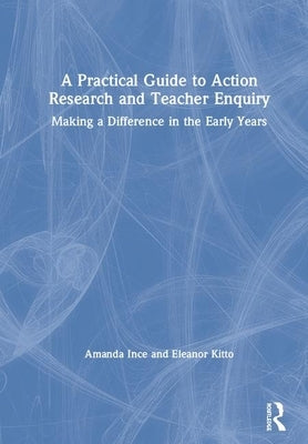 A Practical Guide to Action Research and Teacher Enquiry: Making a Difference in the Early Years by Ince, Amanda