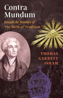Contra Mundum: Joseph de Maistre & The Birth of Tradition by Isham, Thomas Garrett