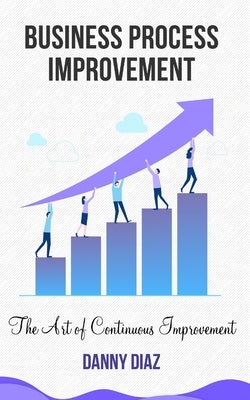 Business Process Improvement: The Art of Continuous Improvement by Diaz, Danny