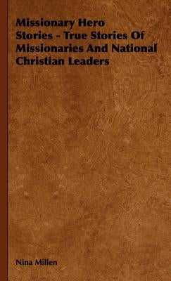Missionary Hero Stories - True Stories Of Missionaries And National Christian Leaders by Millen, Nina