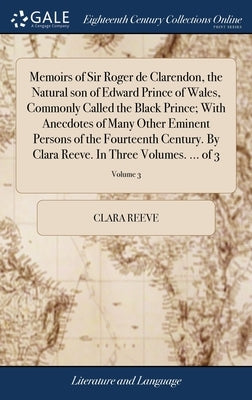 Memoirs of Sir Roger de Clarendon, the Natural son of Edward Prince of Wales, Commonly Called the Black Prince; With Anecdotes of Many Other Eminent P by Reeve, Clara