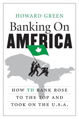 Banking on America: How TD Bank Rose to the Top and Took on the U.S.A. by Green, Howard