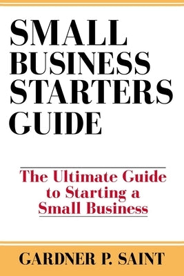 Small Business Starters Guide: The Ultimate Guide to Starting a Small Business by Saint, Gardner P.