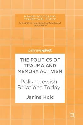 The Politics of Trauma and Memory Activism: Polish-Jewish Relations Today by Holc, Janine
