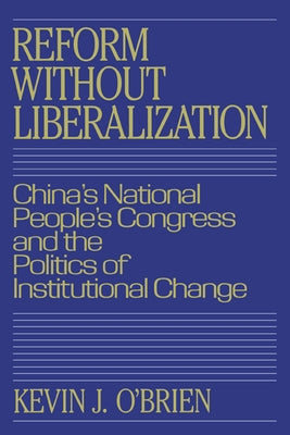 Reform Without Liberalization: China's National People's Congress and the Politics of Institutional Change by O'Brien, Kevin J.