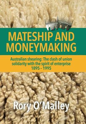 Mateship and Moneymaking: Australian Shearing: The Clash of Union Solidarity with the Spirit of Enterprise by O'Malley, Rory