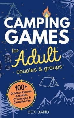 Camping Games for Adults: Couples and Groups 100+ Outdoor Games, Activities, Challenges & Campfire Fun by Band, Bex