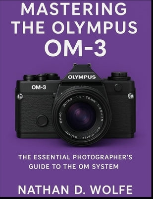 Mastering the Olympus OM-3: The Essential Photographer's Guide to the OM System by Wolfe, Nathan D.