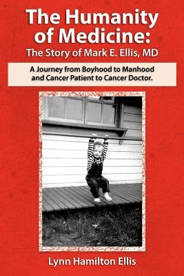 The Humanity of Medicine: The Story of Mark E. Ellis, MD, A Journey From Boyhood to Manhood and Cancer Patient to Cancer Doctor by Ellis, Lynn Hamilton