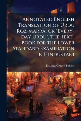 Annotated English Translation of Urdu Roz-marra, or "Every-day Urdu", the Text-book for the Lower Standard Examination in Hindustani by Phillott, Douglas Craven