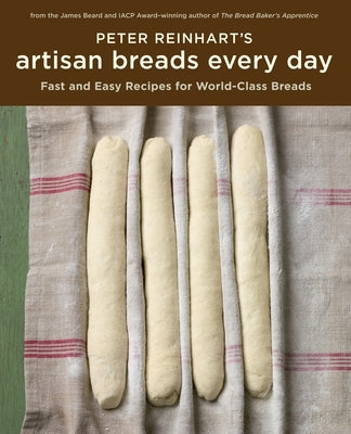 Peter Reinhart's Artisan Breads Every Day: Fast and Easy Recipes for World-Class Breads by Reinhart, Peter
