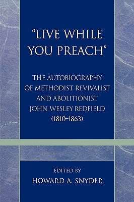 'Live While You Preach': The Autobiography of Methodist Revivalist and Abolitionist John Wesley Redfield (1810-1863) by Snyder, Howard A.