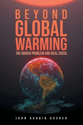Beyond Global Warming: The Bigger Problem and Real Crisis by Husher, John Durbin