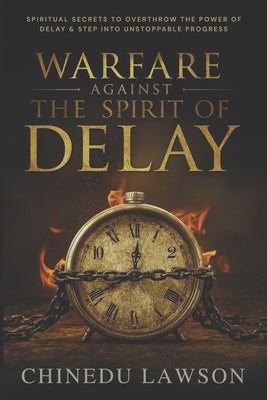 Warfare Against the Spirit of Delay: Spiritual Secrets to Overthrow the Power of Delay and Step into Unstoppable Progress by Lawson, Chinedu