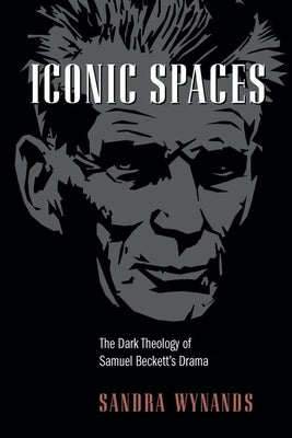 Iconic Spaces: The Dark Theology of Samuel Beckett's Drama by Wynands, Sandra
