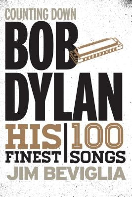 Counting Down Bob Dylan: His 100 Finest Songs by Beviglia, Jim