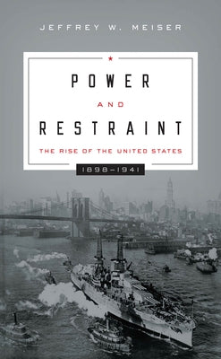 Power and Restraint: The Rise of the United States, 1898 1941 by Meiser, Jeffrey W.