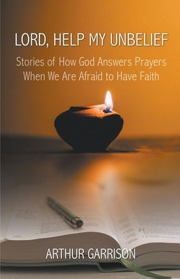 Lord, Help My Unbelief: Stories of How God Answers Prayers When We Are Afraid to Have Faith by Garrison, Arthur