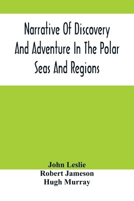 Narrative Of Discovery And Adventure In The Polar Seas And Regions; With Illustrations Of Their Climate, Geology And Natural History by Leslie, John