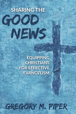 Sharing the Good News: Equipping Christians for Effective Evangelism by Piper, Gregory M.