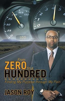 From Zero to a Hundred: Finding My Purpose Through My Pain by Roy, Jason