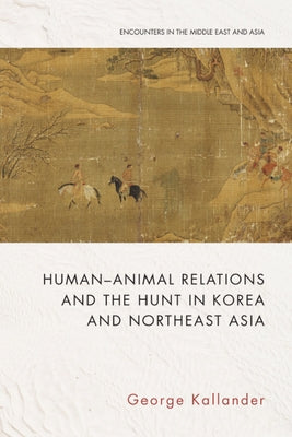 Human-Animal Relations and the Hunt in Korea and Northeast Asia by Kallander, George