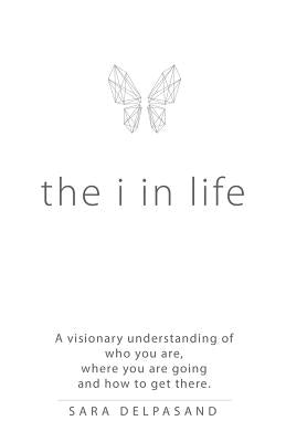 The i in Life: A Visionary New Understanding of Who You Are, Where You Are Going, and How to Get There by Delpasand, Sara