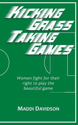 Kicking Grass Taking Games: Women fight for their right to play the beautiful game by Davidson, Maddi