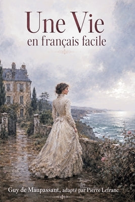 Une Vie en Français Facile: French Graded Reader for Adults A2-B1 - Learn French through a Classic Story by de Maupassant, Guy